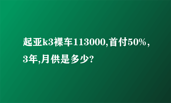 起亚k3裸车113000,首付50%,3年,月供是多少?