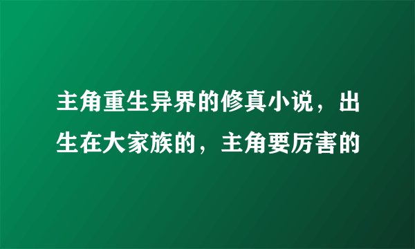 主角重生异界的修真小说，出生在大家族的，主角要厉害的