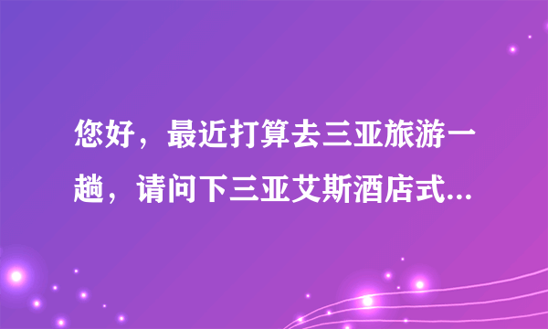 您好，最近打算去三亚旅游一趟，请问下三亚艾斯酒店式公寓怎么样呢？