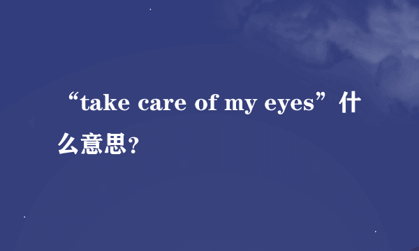 “take care of my eyes”什么意思？