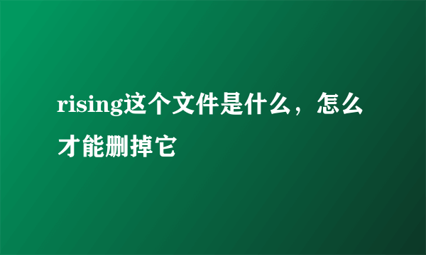 rising这个文件是什么，怎么才能删掉它