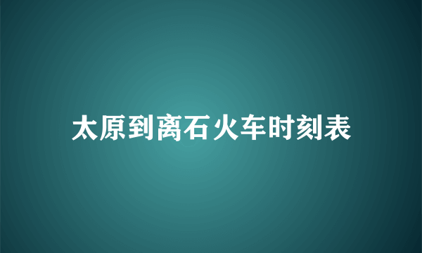 太原到离石火车时刻表