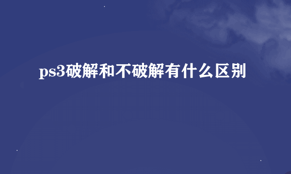 ps3破解和不破解有什么区别