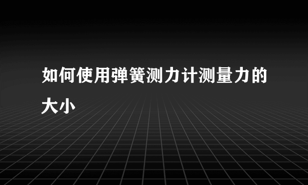 如何使用弹簧测力计测量力的大小