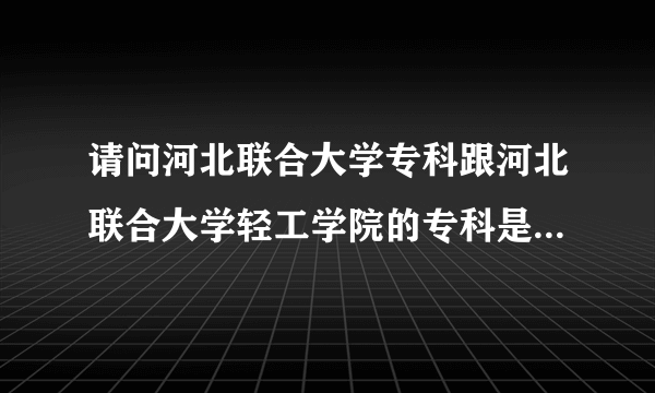 请问河北联合大学专科跟河北联合大学轻工学院的专科是一码事�