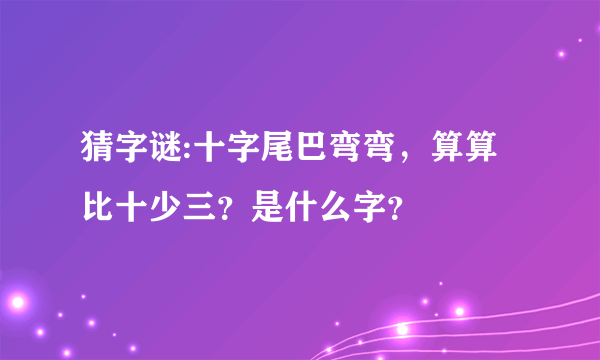 猜字谜:十字尾巴弯弯，算算比十少三？是什么字？