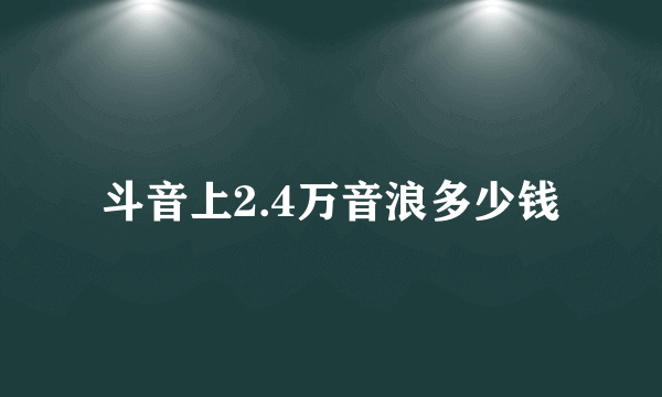 斗音上2.4万音浪多少钱