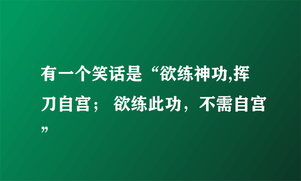 有一个笑话是“欲练神功,挥刀自宫； 欲练此功，不需自宫”