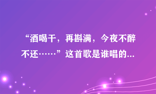 “酒喝干，再斟满，今夜不醉不还……”这首歌是谁唱的？歌名叫什么？