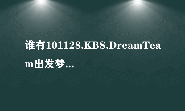 谁有101128.KBS.DreamTeam出发梦之队.2pm上全场