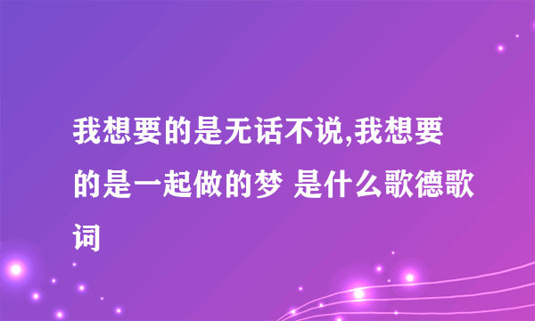 我想要的是无话不说,我想要的是一起做的梦 是什么歌德歌词