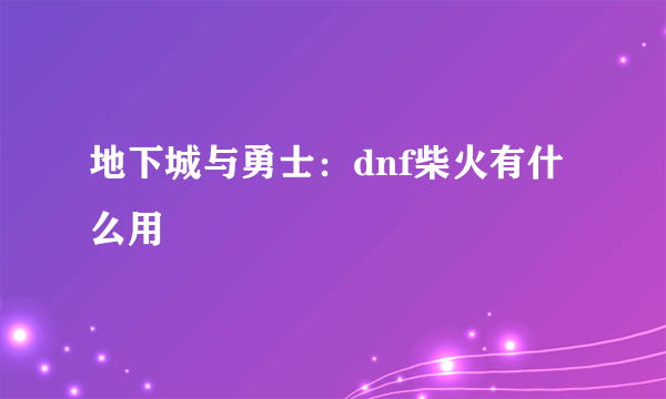 地下城与勇士：dnf柴火有什么用