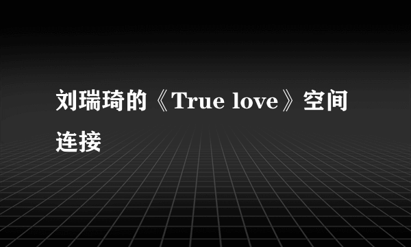 刘瑞琦的《True love》空间连接