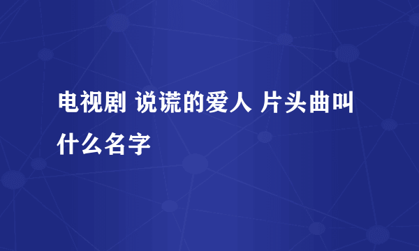 电视剧 说谎的爱人 片头曲叫什么名字