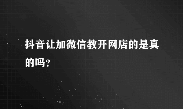 抖音让加微信教开网店的是真的吗？