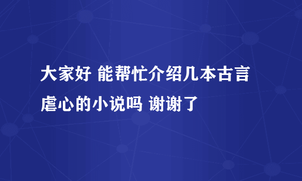 大家好 能帮忙介绍几本古言 虐心的小说吗 谢谢了