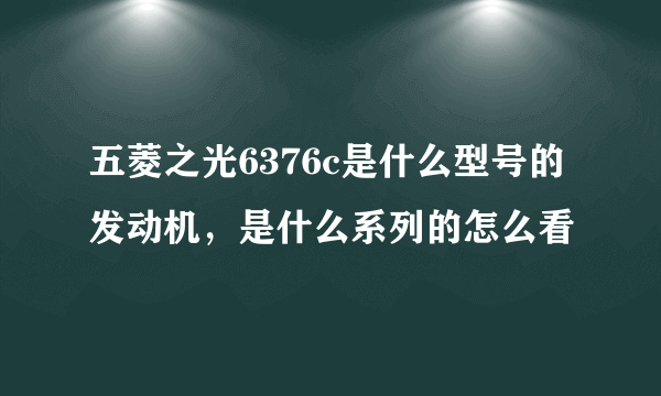 五菱之光6376c是什么型号的发动机，是什么系列的怎么看