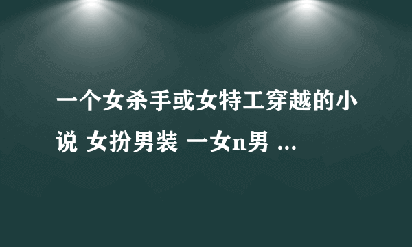 一个女杀手或女特工穿越的小说 女扮男装 一女n男 也可以不是