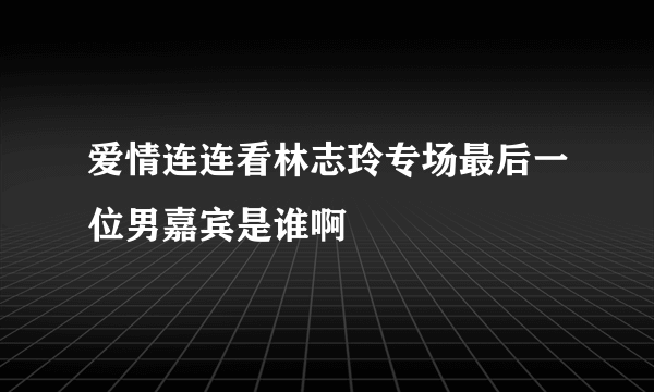 爱情连连看林志玲专场最后一位男嘉宾是谁啊