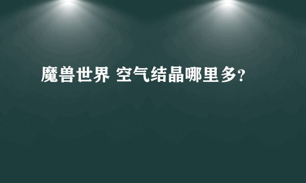 魔兽世界 空气结晶哪里多？