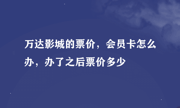 万达影城的票价，会员卡怎么办，办了之后票价多少