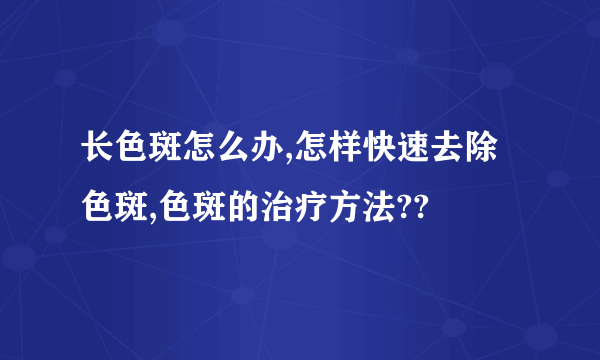 长色斑怎么办,怎样快速去除色斑,色斑的治疗方法??