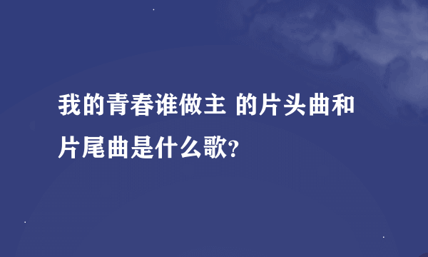 我的青春谁做主 的片头曲和片尾曲是什么歌？