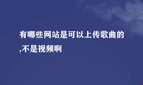 有哪些网站是可以上传歌曲的,不是视频啊