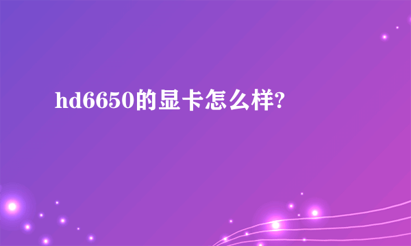 hd6650的显卡怎么样?