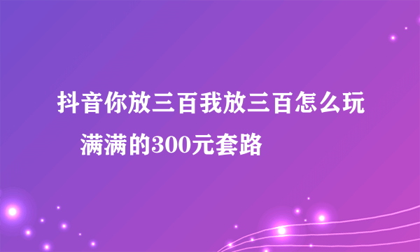 抖音你放三百我放三百怎么玩 满满的300元套路