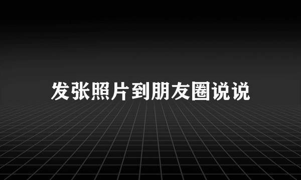 发张照片到朋友圈说说