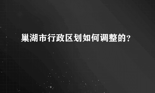 巢湖市行政区划如何调整的？