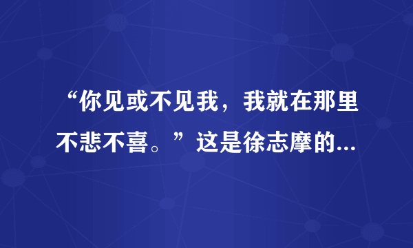 “你见或不见我，我就在那里不悲不喜。”这是徐志摩的词吗?完整的是怎样？