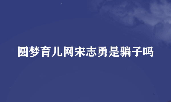 圆梦育儿网宋志勇是骗子吗