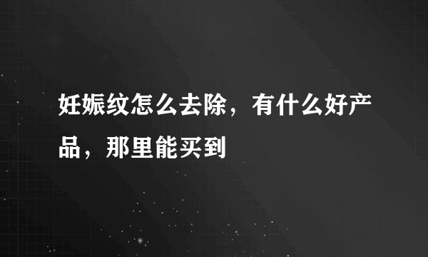 妊娠纹怎么去除，有什么好产品，那里能买到