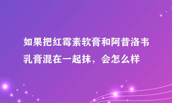 如果把红霉素软膏和阿昔洛韦乳膏混在一起抹，会怎么样