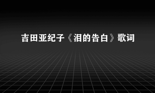 吉田亚纪子《泪的告白》歌词