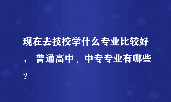 现在去技校学什么专业比较好， 普通高中、中专专业有哪些？