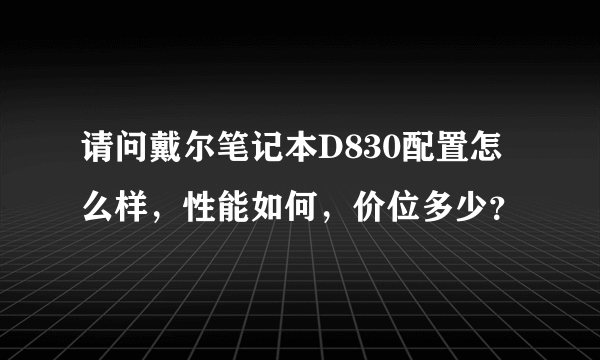 请问戴尔笔记本D830配置怎么样，性能如何，价位多少？