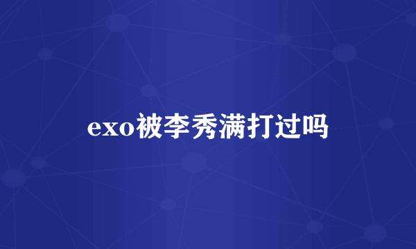 exo被李秀满打过吗