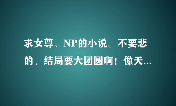 求女尊、NP的小说。不要悲的、结局要大团圆啊！像天狐妖女戏美男那样的也行