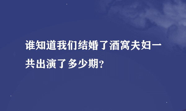 谁知道我们结婚了酒窝夫妇一共出演了多少期？