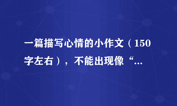 一篇描写心情的小作文（150字左右），不能出现像“开心”“忧伤”这样的词