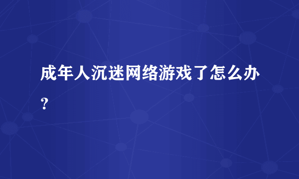 成年人沉迷网络游戏了怎么办？