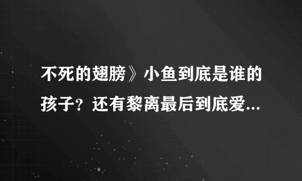 不死的翅膀》小鱼到底是谁的孩子？还有黎离最后到底爱白翼还是翔飞啊？