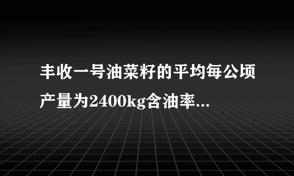 丰收一号油菜籽的平均每公顷产量为2400kg含油率为百分之四十丰收二号油菜籽比丰收一号的平均每公顷产量提