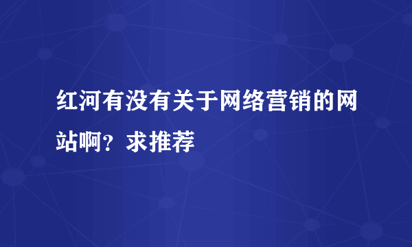 红河有没有关于网络营销的网站啊？求推荐