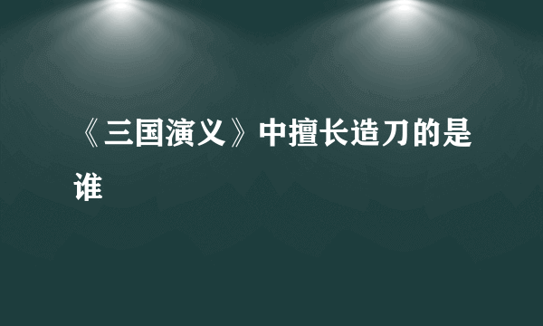 《三国演义》中擅长造刀的是谁