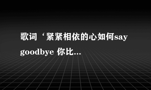 歌词‘紧紧相依的心如何say goodbye 你比我清楚还要我说明白…’ 这首歌的歌名是什么啊？