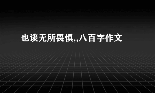 也谈无所畏惧,,八百字作文